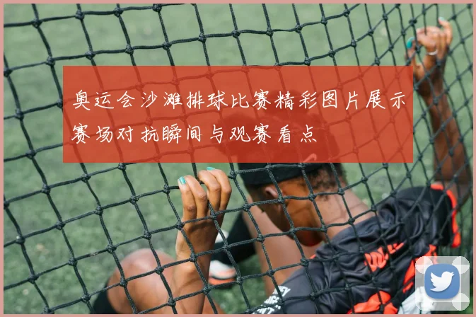 奥运会沙滩排球比赛精彩图片展示赛场对抗瞬间与观赛看点