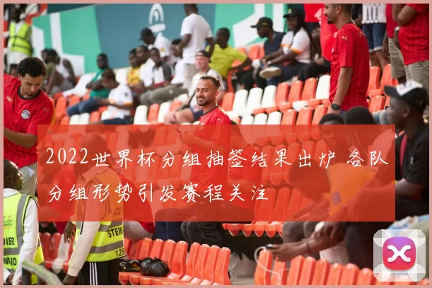 2022世界杯分组抽签结果出炉 各队分组形势引发赛程关注