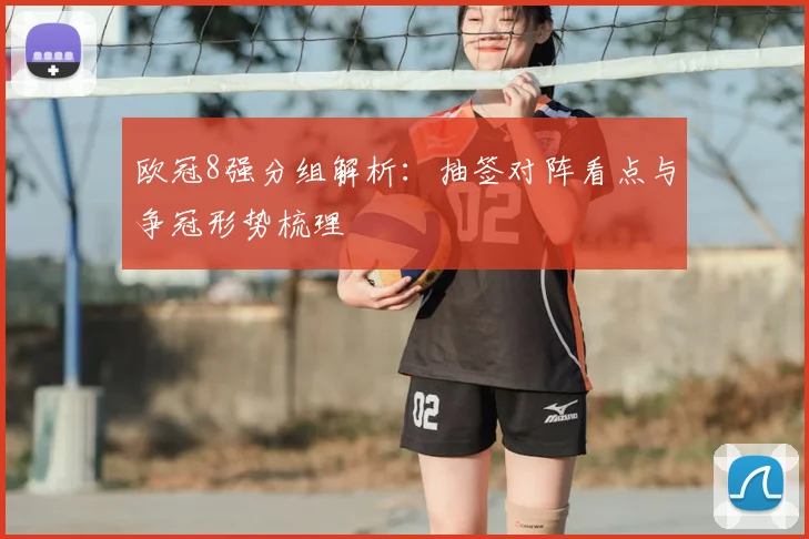 欧冠8强分组解析：抽签对阵看点与争冠形势梳理