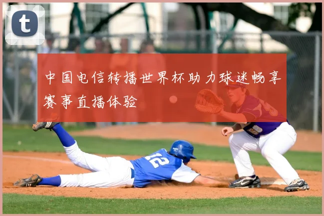 中国电信转播世界杯助力球迷畅享赛事直播体验