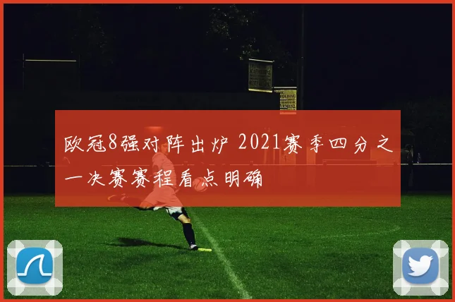 欧冠8强对阵出炉 2021赛季四分之一决赛赛程看点明确