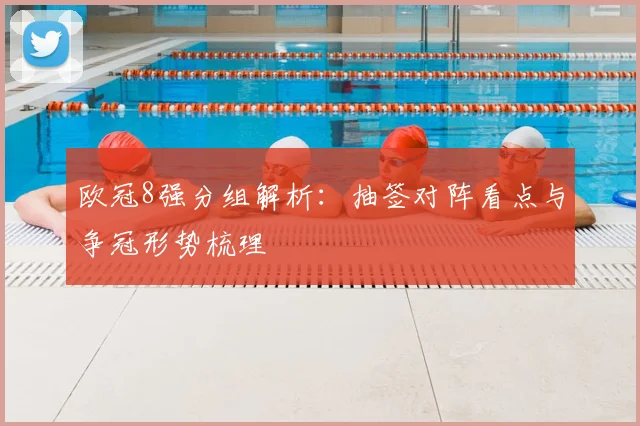 欧冠8强分组解析:抽签对阵看点与争冠形势梳理