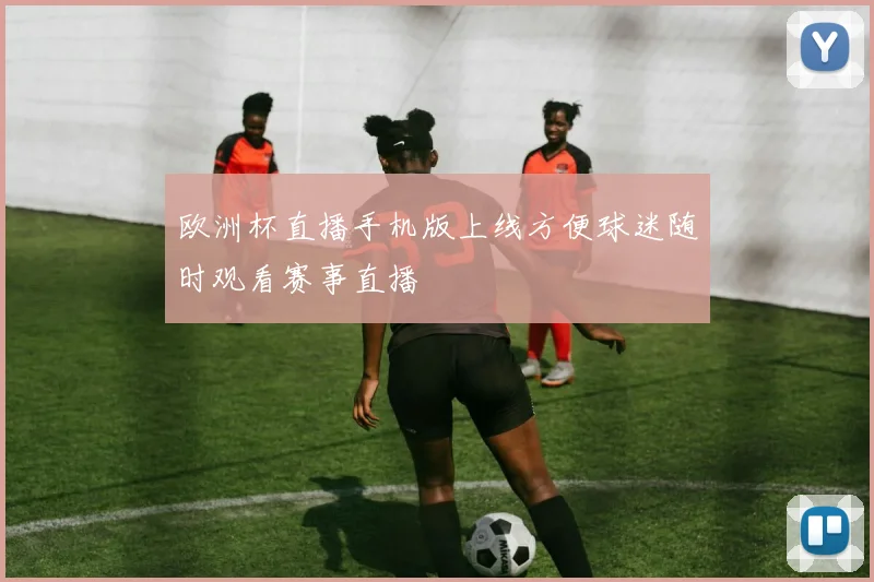 欧洲杯直播手机版上线方便球迷随时观看赛事直播
