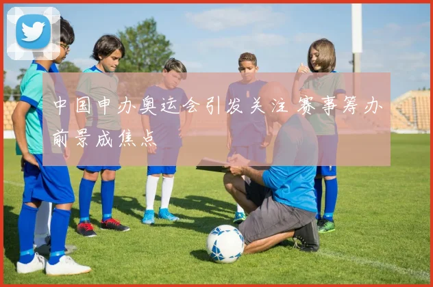 中国申办奥运会引发关注 赛事筹办前景成焦点
