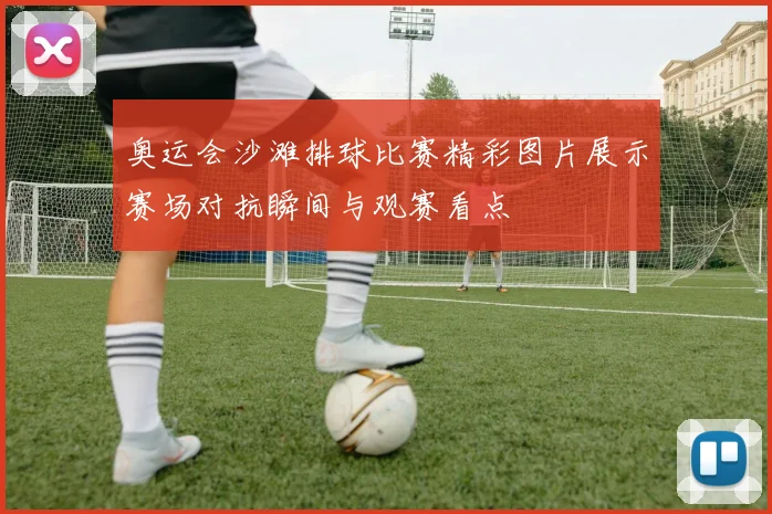 奥运会沙滩排球比赛精彩图片展示赛场对抗瞬间与观赛看点