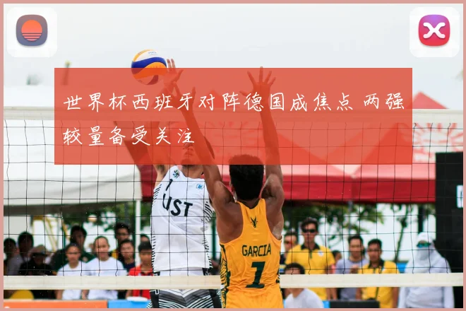 世界杯西班牙对阵德国成焦点 两强较量备受关注