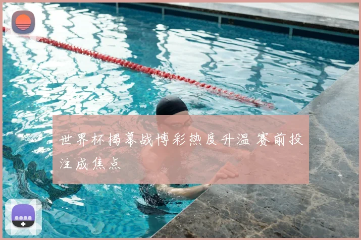 世界杯揭幕战博彩热度升温 赛前投注成焦点