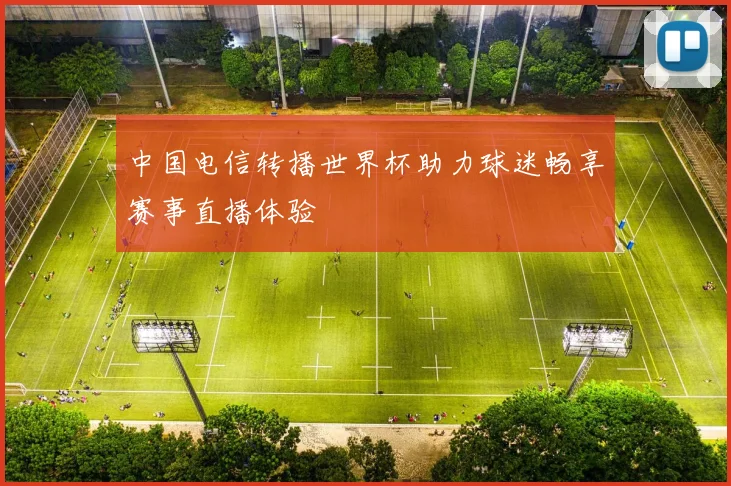 中国电信转播世界杯助力球迷畅享赛事直播体验