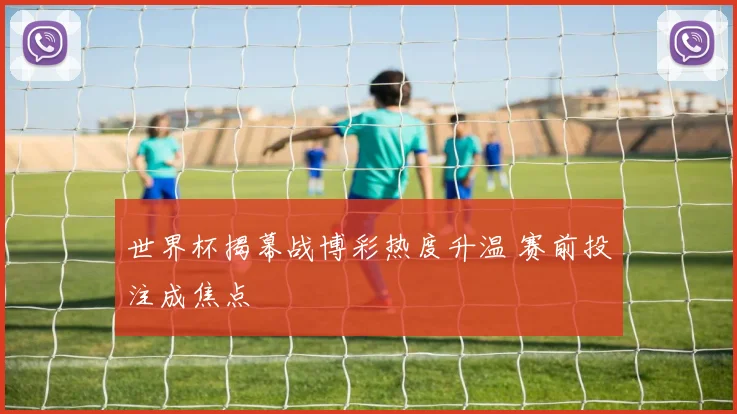 世界杯揭幕战博彩热度升温 赛前投注成焦点