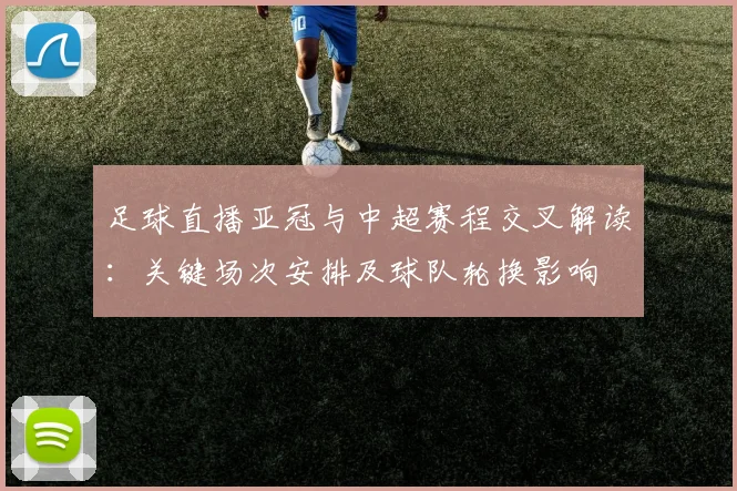 足球直播亚冠与中超赛程交叉解读：关键场次安排及球队轮换影响