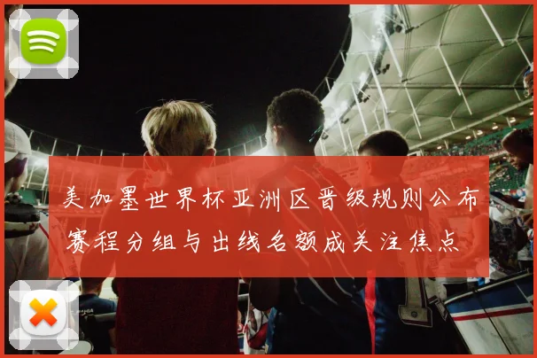 美加墨世界杯亚洲区晋级规则公布 赛程分组与出线名额成关注焦点