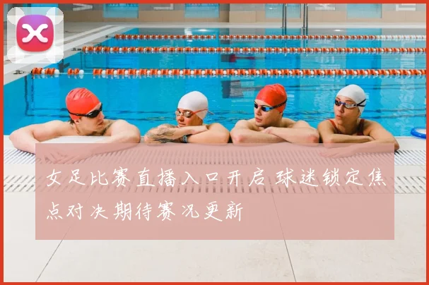 女足比赛直播入口开启 球迷锁定焦点对决期待赛况更新