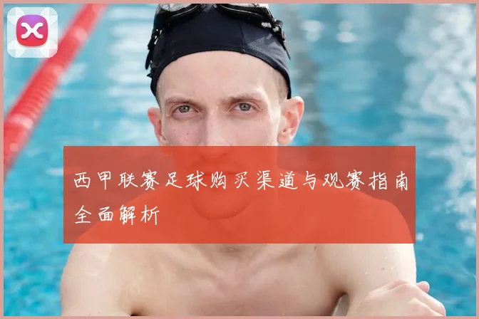 西甲联赛足球购买渠道与观赛指南全面解析