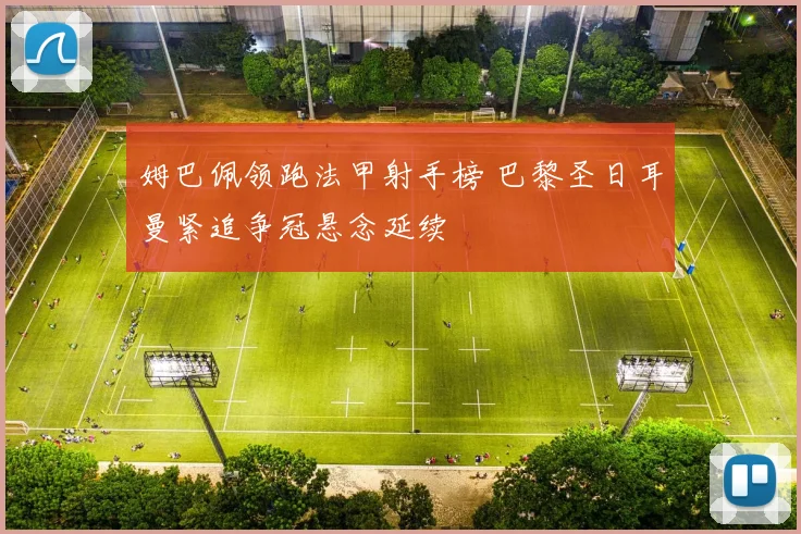 姆巴佩领跑法甲射手榜 巴黎圣日耳曼紧追争冠悬念延续