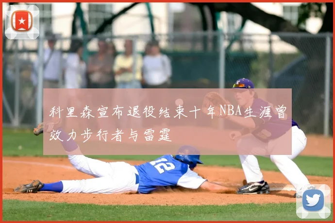 科里森宣布退役结束十年NBA生涯曾效力步行者与雷霆