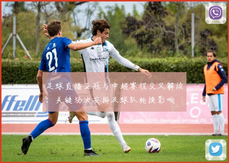 足球直播亚冠与中超赛程交叉解读：关键场次安排及球队轮换影响