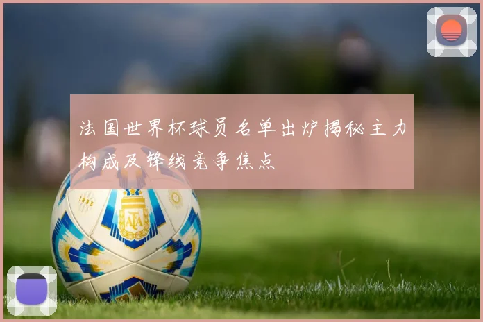 法国世界杯球员名单出炉揭秘主力构成及锋线竞争焦点