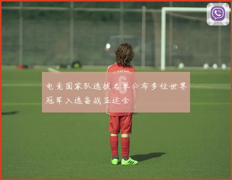 电竞国家队选拔名单公布多位世界冠军入选备战亚运会