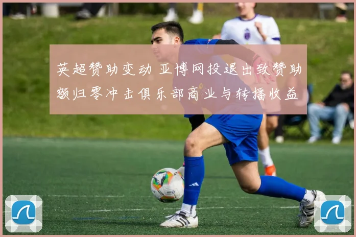 英超赞助变动 亚博网投退出致赞助额归零冲击俱乐部商业与转播收益