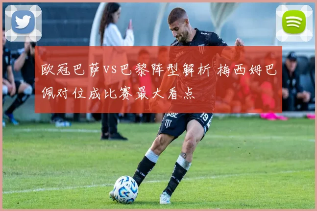 欧冠巴萨vs巴黎阵型解析 梅西姆巴佩对位成比赛最大看点