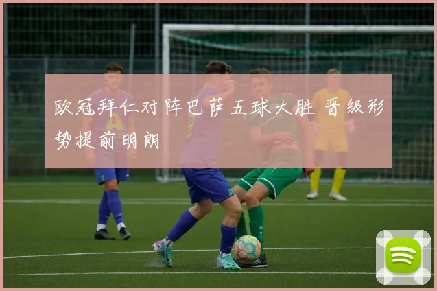 欧冠拜仁对阵巴萨五球大胜 晋级形势提前明朗