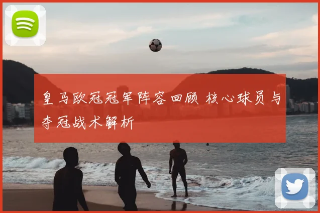 皇马欧冠冠军阵容回顾 核心球员与夺冠战术解析