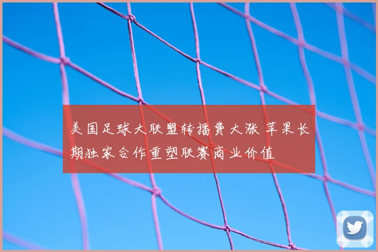 美国足球大联盟转播费大涨 苹果长期独家合作重塑联赛商业价值