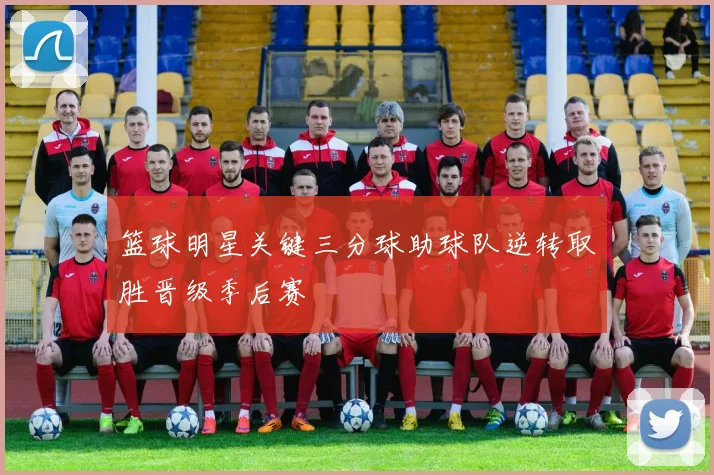 篮球明星关键三分球助球队逆转取胜晋级季后赛