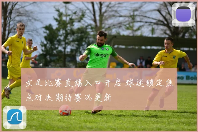女足比赛直播入口开启 球迷锁定焦点对决期待赛况更新
