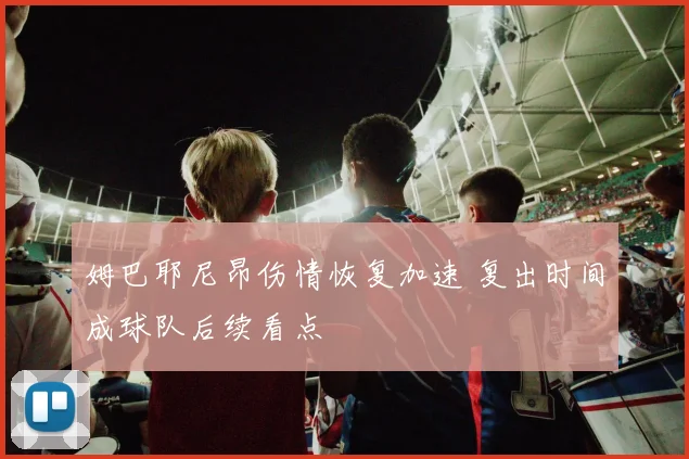 姆巴耶尼昂伤情恢复加速 复出时间成球队后续看点