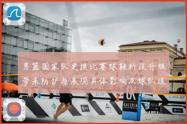 男篮国家队更换比赛球鞋科技升级带来防护与表现具体影响及球队适应评估