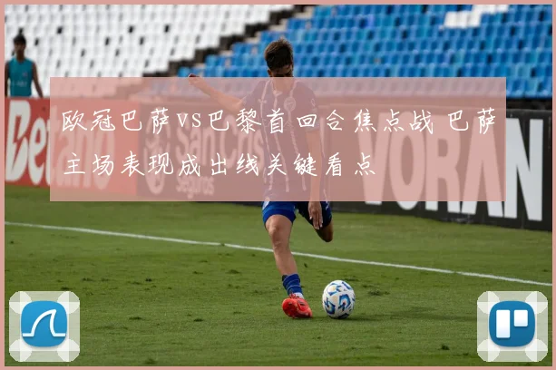 欧冠巴萨vs巴黎首回合焦点战 巴萨主场表现成出线关键看点