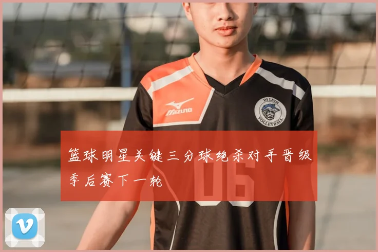 篮球明星关键三分球绝杀对手晋级季后赛下一轮