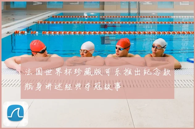 法国世界杯珍藏版可乐推出纪念款瓶身讲述经典夺冠故事