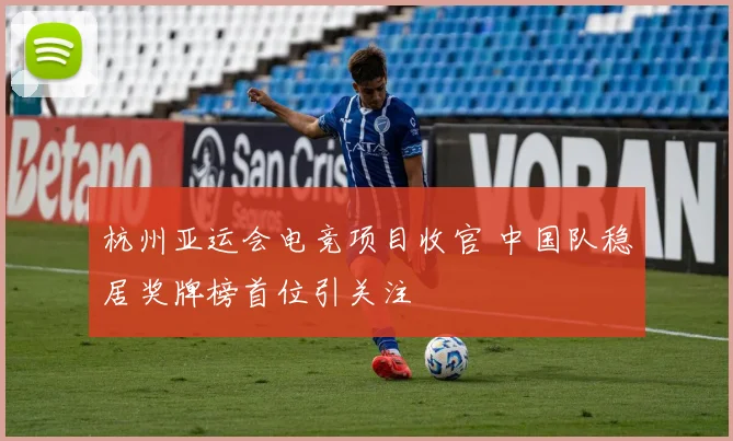 杭州亚运会电竞项目收官 中国队稳居奖牌榜首位引关注