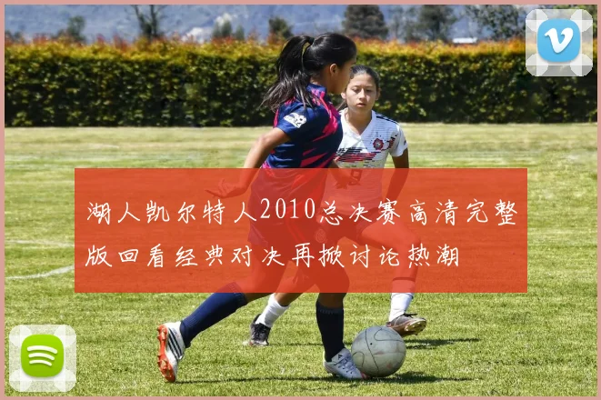 湖人凯尔特人2010总决赛高清完整版回看经典对决再掀讨论热潮