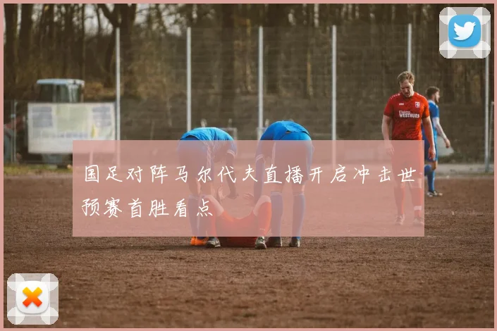 国足对阵马尔代夫直播开启冲击世预赛首胜看点