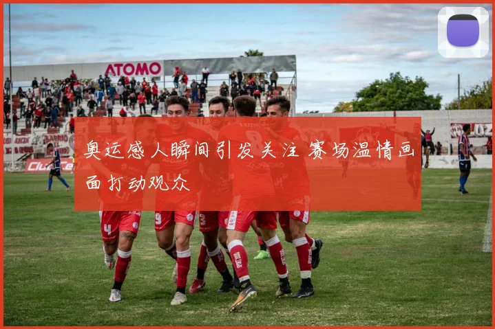 奥运感人瞬间引发关注 赛场温情画面打动观众