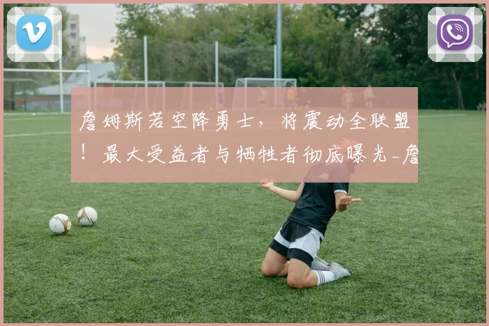 詹姆斯若空降勇士，将震动全联盟！最大受益者与牺牲者彻底曝光_詹库_勒布朗詹姆斯_1